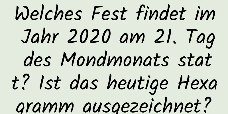 Welches Fest findet im Jahr 2020 am 21. Tag des Mondmonats statt? Ist das heutige Hexagramm ausgezeichnet?