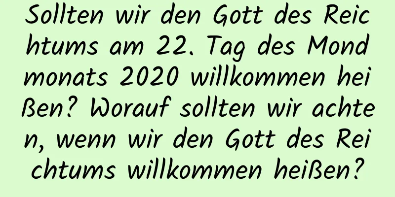 Sollten wir den Gott des Reichtums am 22. Tag des Mondmonats 2020 willkommen heißen? Worauf sollten wir achten, wenn wir den Gott des Reichtums willkommen heißen?