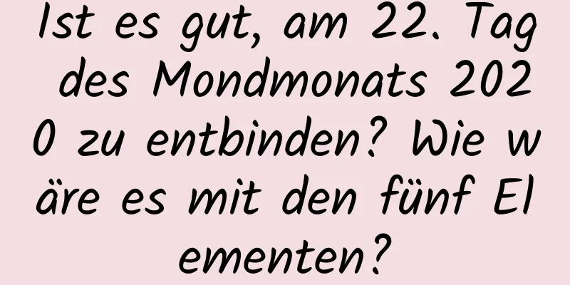 Ist es gut, am 22. Tag des Mondmonats 2020 zu entbinden? Wie wäre es mit den fünf Elementen?