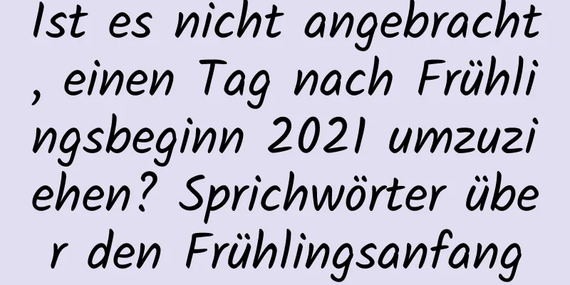 Ist es nicht angebracht, einen Tag nach Frühlingsbeginn 2021 umzuziehen? Sprichwörter über den Frühlingsanfang