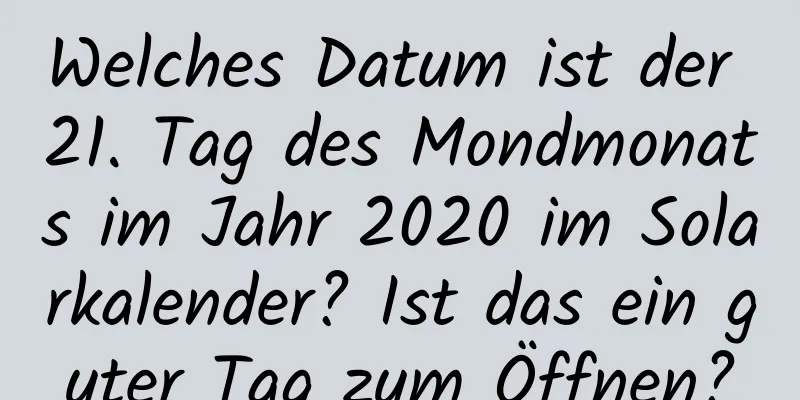 Welches Datum ist der 21. Tag des Mondmonats im Jahr 2020 im Solarkalender? Ist das ein guter Tag zum Öffnen?