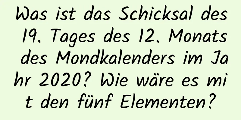 Was ist das Schicksal des 19. Tages des 12. Monats des Mondkalenders im Jahr 2020? Wie wäre es mit den fünf Elementen?