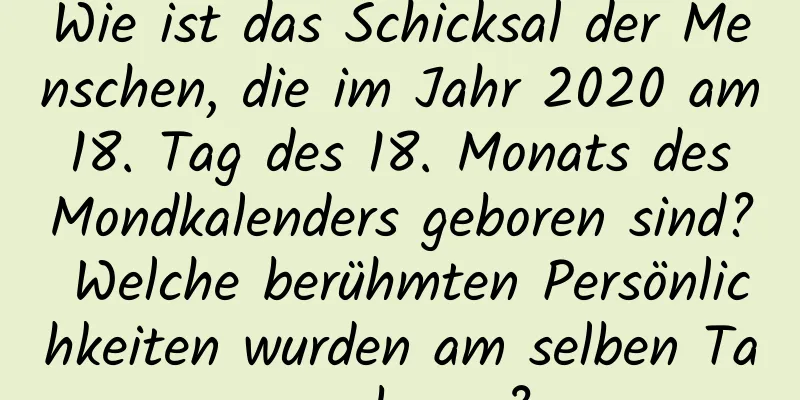 Wie ist das Schicksal der Menschen, die im Jahr 2020 am 18. Tag des 18. Monats des Mondkalenders geboren sind? Welche berühmten Persönlichkeiten wurden am selben Tag geboren?