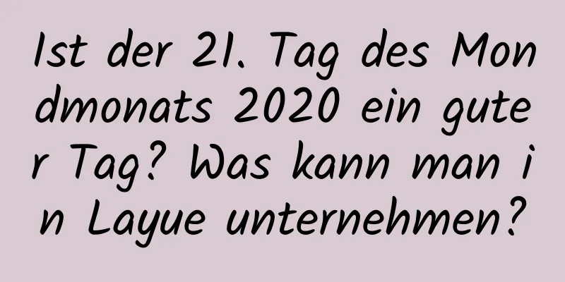 Ist der 21. Tag des Mondmonats 2020 ein guter Tag? Was kann man in Layue unternehmen?