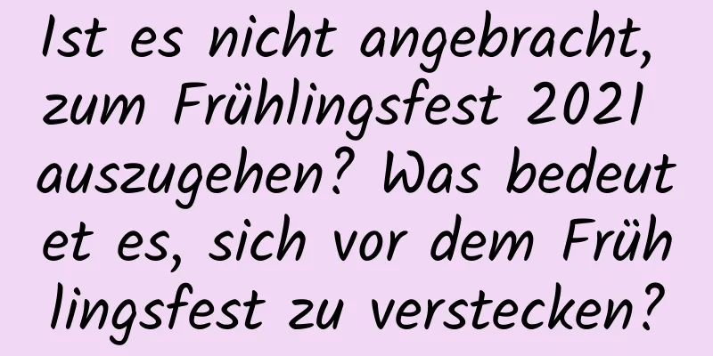 Ist es nicht angebracht, zum Frühlingsfest 2021 auszugehen? Was bedeutet es, sich vor dem Frühlingsfest zu verstecken?