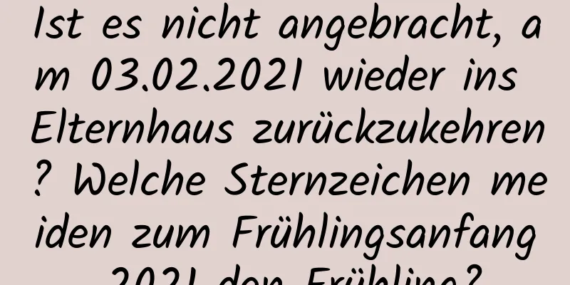 Ist es nicht angebracht, am 03.02.2021 wieder ins Elternhaus zurückzukehren? Welche Sternzeichen meiden zum Frühlingsanfang 2021 den Frühling?