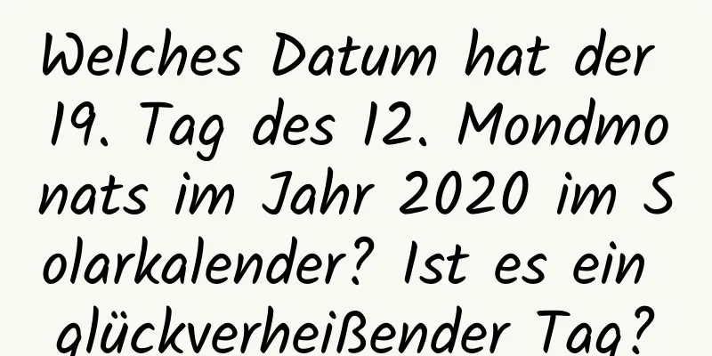 Welches Datum hat der 19. Tag des 12. Mondmonats im Jahr 2020 im Solarkalender? Ist es ein glückverheißender Tag?