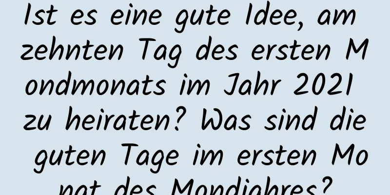 Ist es eine gute Idee, am zehnten Tag des ersten Mondmonats im Jahr 2021 zu heiraten? Was sind die guten Tage im ersten Monat des Mondjahres?