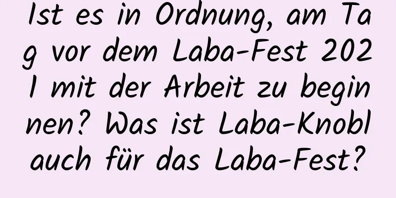 Ist es in Ordnung, am Tag vor dem Laba-Fest 2021 mit der Arbeit zu beginnen? Was ist Laba-Knoblauch für das Laba-Fest?