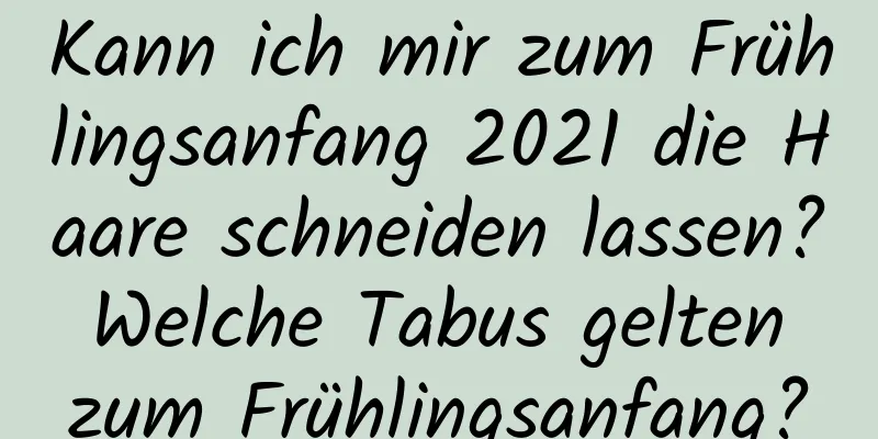 Kann ich mir zum Frühlingsanfang 2021 die Haare schneiden lassen? Welche Tabus gelten zum Frühlingsanfang?