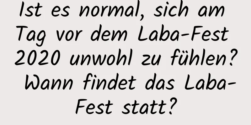 Ist es normal, sich am Tag vor dem Laba-Fest 2020 unwohl zu fühlen? Wann findet das Laba-Fest statt?