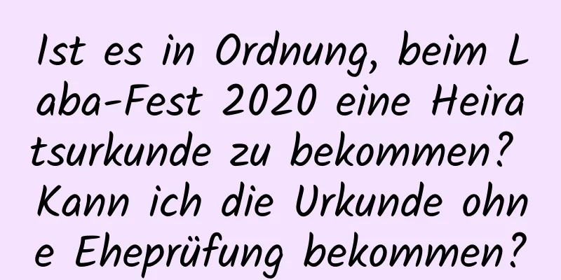 Ist es in Ordnung, beim Laba-Fest 2020 eine Heiratsurkunde zu bekommen? Kann ich die Urkunde ohne Eheprüfung bekommen?