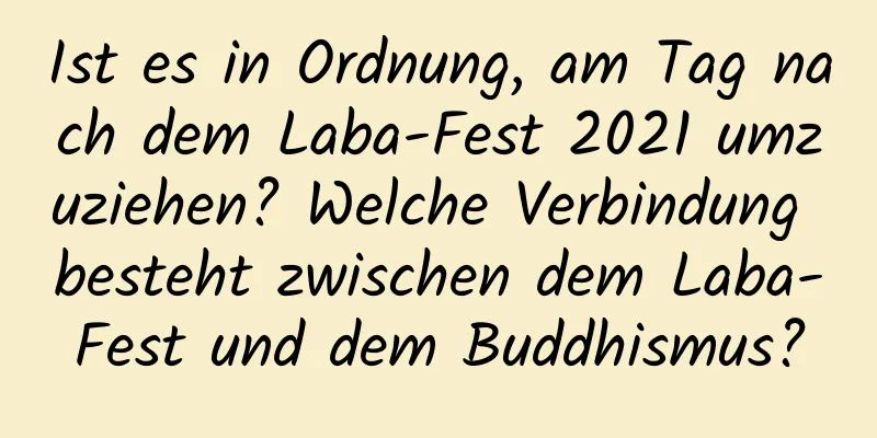 Ist es in Ordnung, am Tag nach dem Laba-Fest 2021 umzuziehen? Welche Verbindung besteht zwischen dem Laba-Fest und dem Buddhismus?