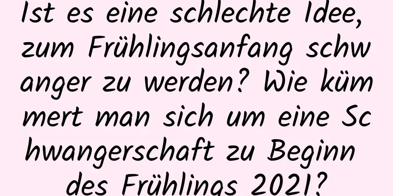 Ist es eine schlechte Idee, zum Frühlingsanfang schwanger zu werden? Wie kümmert man sich um eine Schwangerschaft zu Beginn des Frühlings 2021?