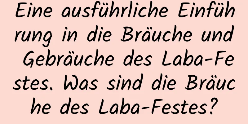 Eine ausführliche Einführung in die Bräuche und Gebräuche des Laba-Festes. Was sind die Bräuche des Laba-Festes?