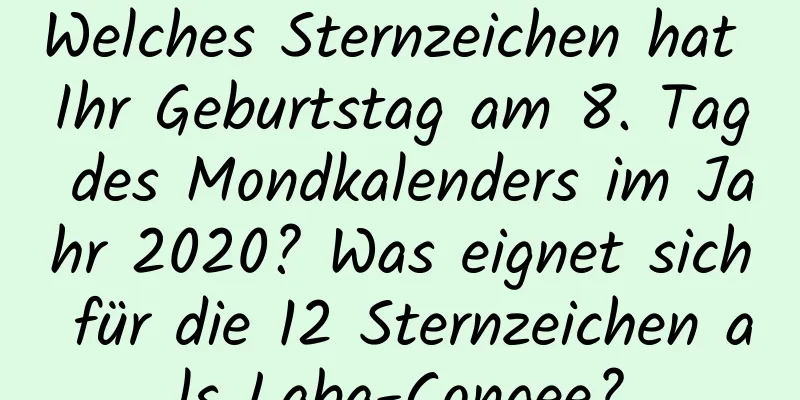 Welches Sternzeichen hat Ihr Geburtstag am 8. Tag des Mondkalenders im Jahr 2020? Was eignet sich für die 12 Sternzeichen als Laba-Congee?