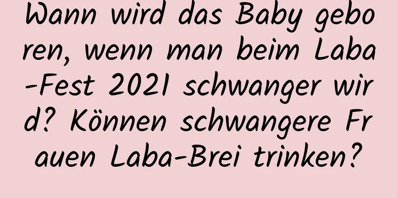 Wann wird das Baby geboren, wenn man beim Laba-Fest 2021 schwanger wird? Können schwangere Frauen Laba-Brei trinken?