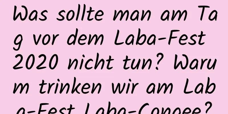 Was sollte man am Tag vor dem Laba-Fest 2020 nicht tun? Warum trinken wir am Laba-Fest Laba-Congee?