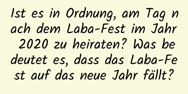 Ist es in Ordnung, am Tag nach dem Laba-Fest im Jahr 2020 zu heiraten? Was bedeutet es, dass das Laba-Fest auf das neue Jahr fällt?