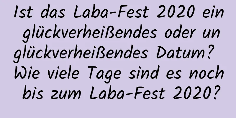 Ist das Laba-Fest 2020 ein glückverheißendes oder unglückverheißendes Datum? Wie viele Tage sind es noch bis zum Laba-Fest 2020?