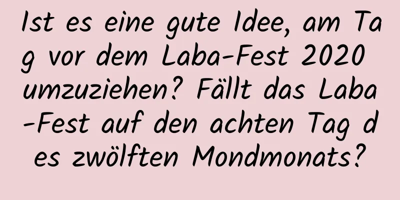 Ist es eine gute Idee, am Tag vor dem Laba-Fest 2020 umzuziehen? Fällt das Laba-Fest auf den achten Tag des zwölften Mondmonats?