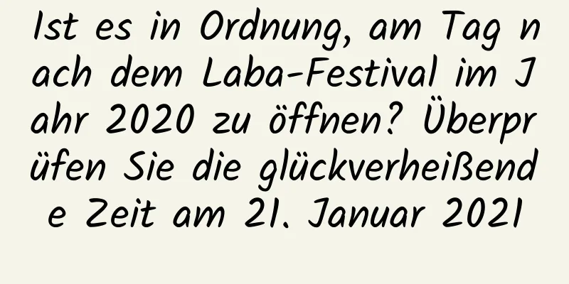 Ist es in Ordnung, am Tag nach dem Laba-Festival im Jahr 2020 zu öffnen? Überprüfen Sie die glückverheißende Zeit am 21. Januar 2021