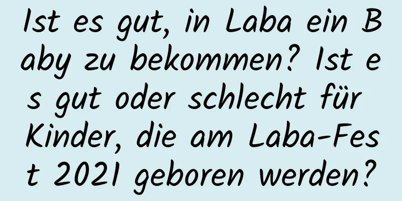 Ist es gut, in Laba ein Baby zu bekommen? Ist es gut oder schlecht für Kinder, die am Laba-Fest 2021 geboren werden?