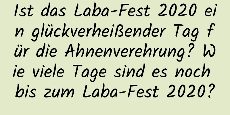 Ist das Laba-Fest 2020 ein glückverheißender Tag für die Ahnenverehrung? Wie viele Tage sind es noch bis zum Laba-Fest 2020?