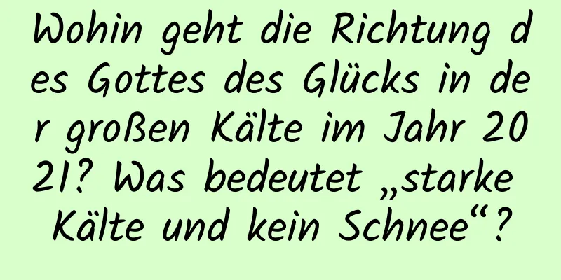 Wohin geht die Richtung des Gottes des Glücks in der großen Kälte im Jahr 2021? Was bedeutet „starke Kälte und kein Schnee“?