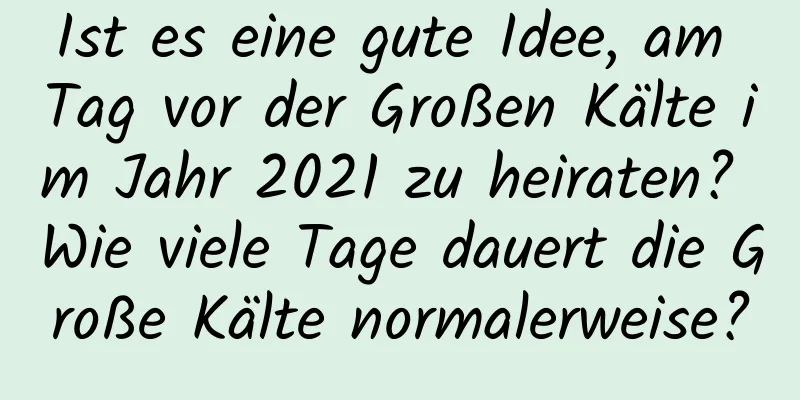 Ist es eine gute Idee, am Tag vor der Großen Kälte im Jahr 2021 zu heiraten? Wie viele Tage dauert die Große Kälte normalerweise?