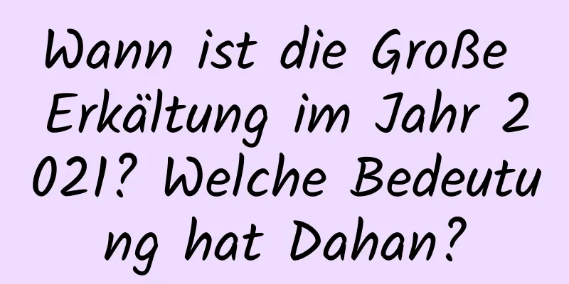 Wann ist die Große Erkältung im Jahr 2021? Welche Bedeutung hat Dahan?