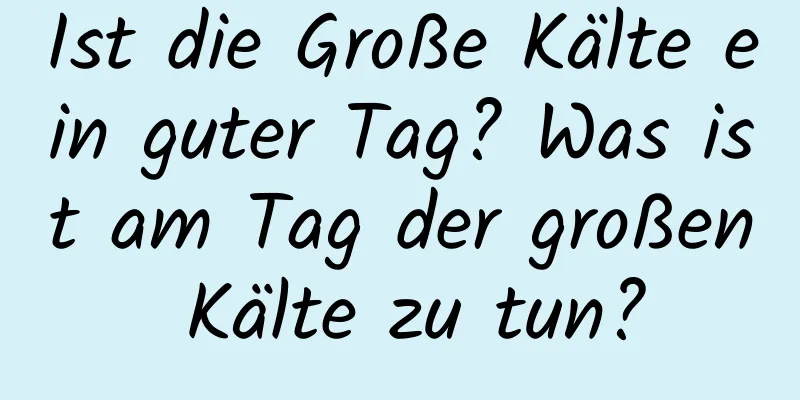 Ist die Große Kälte ein guter Tag? Was ist am Tag der großen Kälte zu tun?