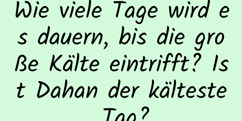 Wie viele Tage wird es dauern, bis die große Kälte eintrifft? Ist Dahan der kälteste Tag?