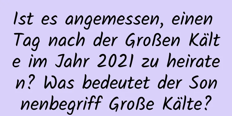 Ist es angemessen, einen Tag nach der Großen Kälte im Jahr 2021 zu heiraten? Was bedeutet der Sonnenbegriff Große Kälte?