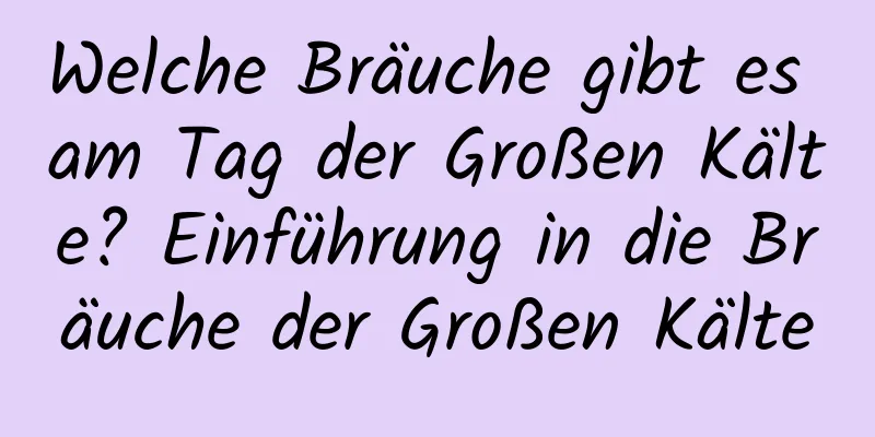 Welche Bräuche gibt es am Tag der Großen Kälte? Einführung in die Bräuche der Großen Kälte