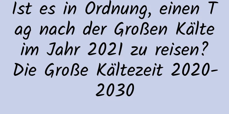 Ist es in Ordnung, einen Tag nach der Großen Kälte im Jahr 2021 zu reisen? Die Große Kältezeit 2020-2030