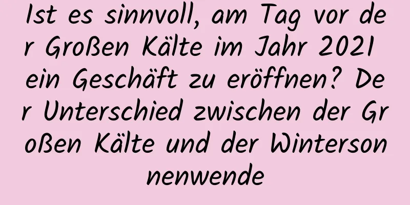 Ist es sinnvoll, am Tag vor der Großen Kälte im Jahr 2021 ein Geschäft zu eröffnen? Der Unterschied zwischen der Großen Kälte und der Wintersonnenwende