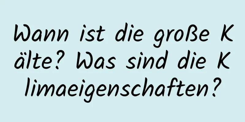 Wann ist die große Kälte? Was sind die Klimaeigenschaften?