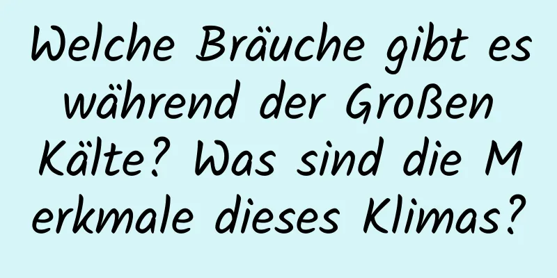 Welche Bräuche gibt es während der Großen Kälte? Was sind die Merkmale dieses Klimas?