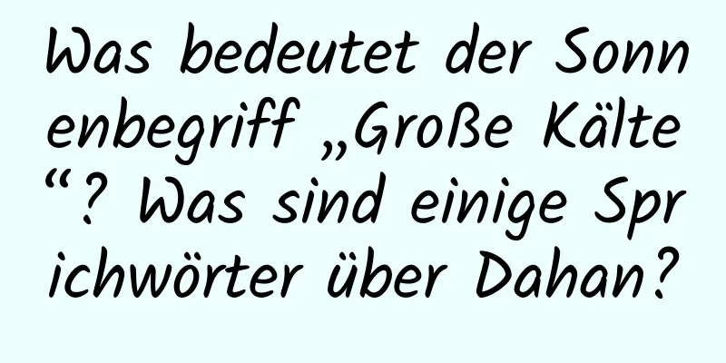 Was bedeutet der Sonnenbegriff „Große Kälte“? Was sind einige Sprichwörter über Dahan?