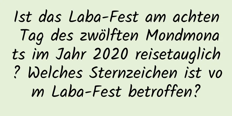 Ist das Laba-Fest am achten Tag des zwölften Mondmonats im Jahr 2020 reisetauglich? Welches Sternzeichen ist vom Laba-Fest betroffen?