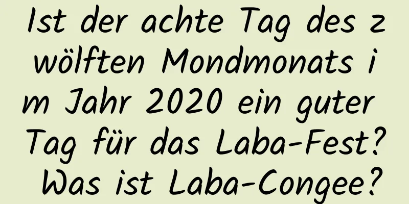 Ist der achte Tag des zwölften Mondmonats im Jahr 2020 ein guter Tag für das Laba-Fest? Was ist Laba-Congee?