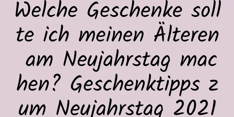 Welche Geschenke sollte ich meinen Älteren am Neujahrstag machen? Geschenktipps zum Neujahrstag 2021