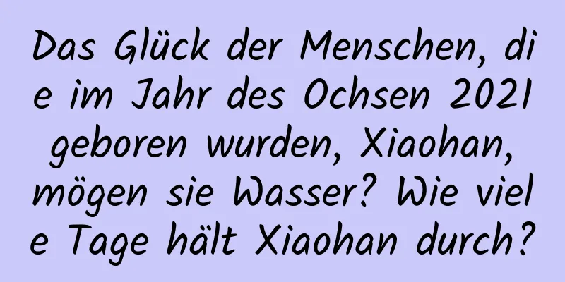 Das Glück der Menschen, die im Jahr des Ochsen 2021 geboren wurden, Xiaohan, mögen sie Wasser? Wie viele Tage hält Xiaohan durch?