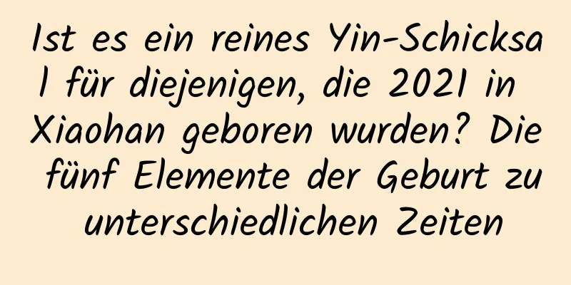 Ist es ein reines Yin-Schicksal für diejenigen, die 2021 in Xiaohan geboren wurden? Die fünf Elemente der Geburt zu unterschiedlichen Zeiten