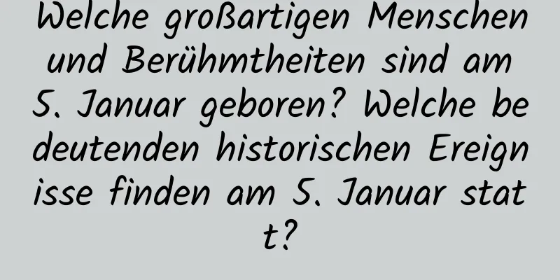 Welche großartigen Menschen und Berühmtheiten sind am 5. Januar geboren? Welche bedeutenden historischen Ereignisse finden am 5. Januar statt?