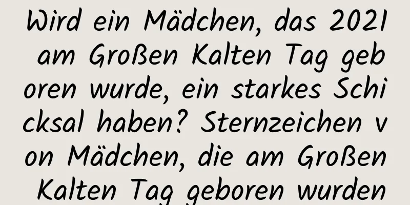 Wird ein Mädchen, das 2021 am Großen Kalten Tag geboren wurde, ein starkes Schicksal haben? Sternzeichen von Mädchen, die am Großen Kalten Tag geboren wurden