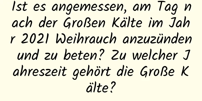 Ist es angemessen, am Tag nach der Großen Kälte im Jahr 2021 Weihrauch anzuzünden und zu beten? Zu welcher Jahreszeit gehört die Große Kälte?