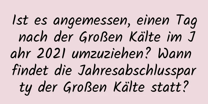 Ist es angemessen, einen Tag nach der Großen Kälte im Jahr 2021 umzuziehen? Wann findet die Jahresabschlussparty der Großen Kälte statt?