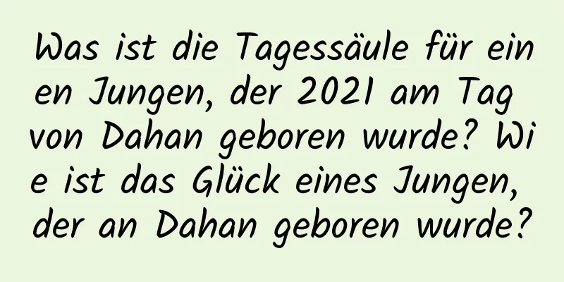 Was ist die Tagessäule für einen Jungen, der 2021 am Tag von Dahan geboren wurde? Wie ist das Glück eines Jungen, der an Dahan geboren wurde?